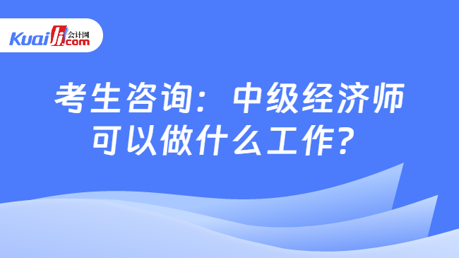 开云电子平台考生咨询：中级经济师可以做什么工作？(图1)